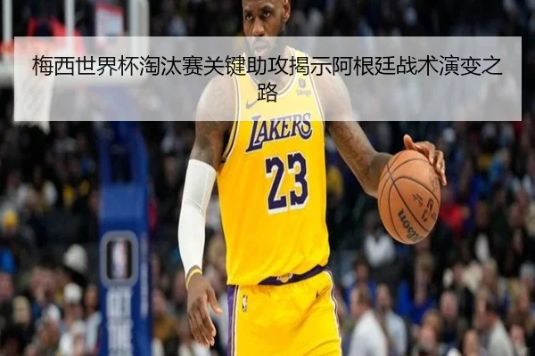 梅西世界杯淘汰赛关键助攻揭示阿根廷战术演变之路
