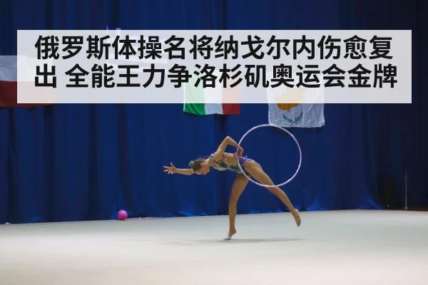 俄罗斯体操名将纳戈尔内伤愈复出 全能王力争洛杉矶奥运会金牌