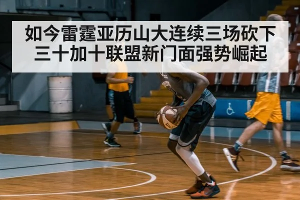 如今雷霆亚历山大连续三场砍下三十加十联盟新门面强势崛起