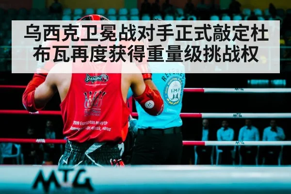乌西克卫冕战对手正式敲定杜布瓦再度获得重量级挑战权